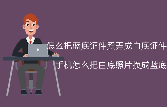 怎么把蓝底证件照弄成白底证件照 手机怎么把白底照片换成蓝底？